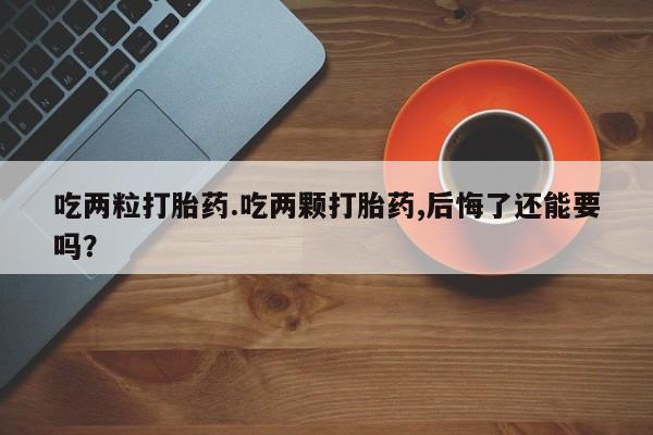 网上米非司酮片在线购买吃两粒打胎药.吃两颗打胎药,后悔了还能要吗？