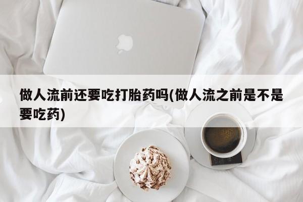网上米非司酮片在线购买做人流前还要吃打胎药吗(做人流之前是不是要吃药)