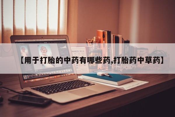 网上米非司酮片在线购买【用于打胎的中药有哪些药,打胎药中草药】