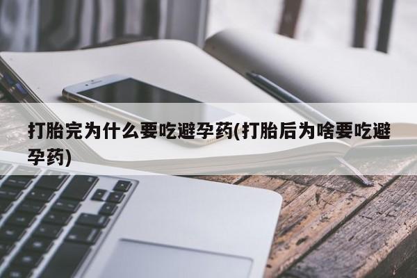 网上米非司酮片在线购买打胎完为什么要吃避孕药(打胎后为啥要吃避孕药)