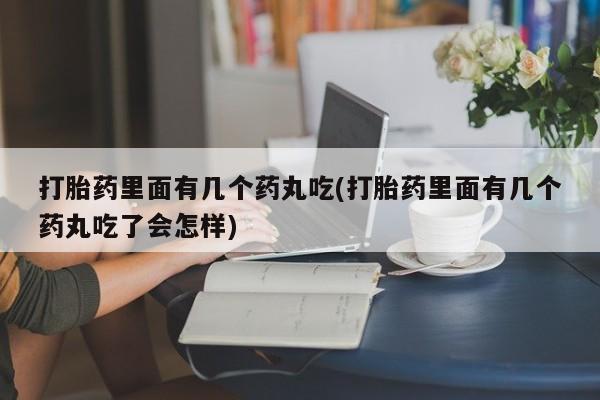 网上米非司酮片在线购买打胎药里面有几个药丸吃(打胎药里面有几个药丸吃了会怎样)