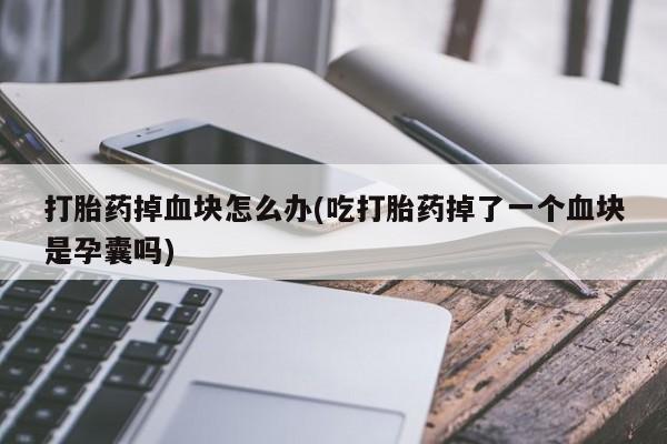 网上米非司酮片在线购买打胎药掉血块怎么办(吃打胎药掉了一个血块是孕囊吗)