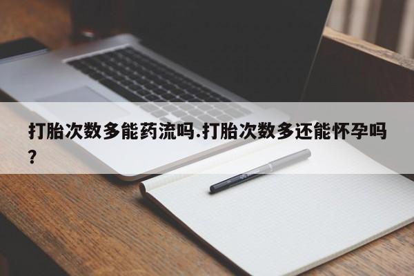 网上米非司酮片在线购买打胎次数多能药流吗.打胎次数多还能怀孕吗？