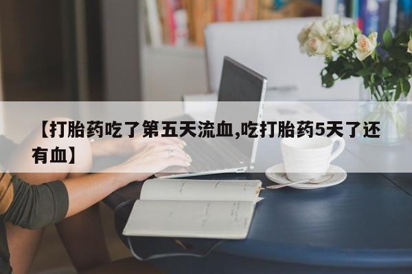 网上米非司酮片在线购买【打胎药吃了第五天流血,吃打胎药5天了还有血】