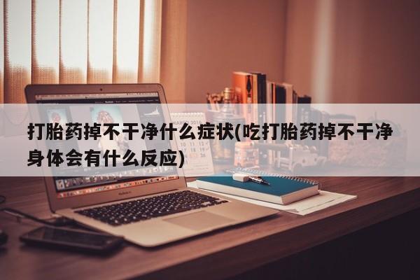 网上米非司酮片在线购买打胎药掉不干净什么症状(吃打胎药掉不干净身体会有什么反应)