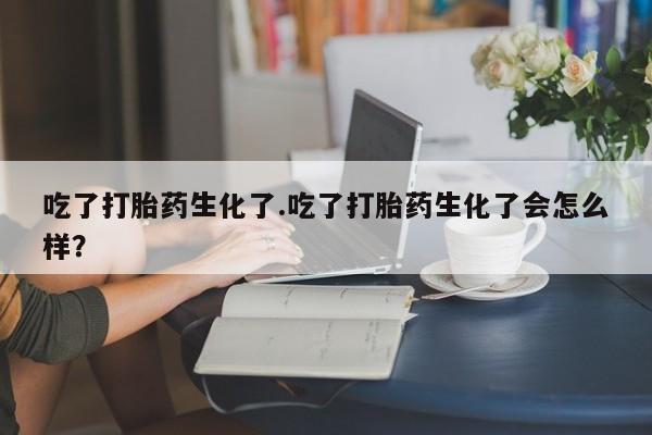 网上米非司酮片在线购买吃了打胎药生化了.吃了打胎药生化了会怎么样？