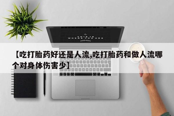 网上米非司酮片在线购买【吃打胎药好还是人流,吃打胎药和做人流哪个对身体伤害少】