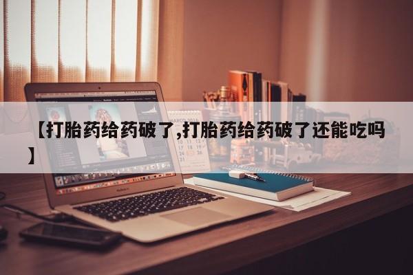 网上米非司酮片在线购买【打胎药给药破了,打胎药给药破了还能吃吗】