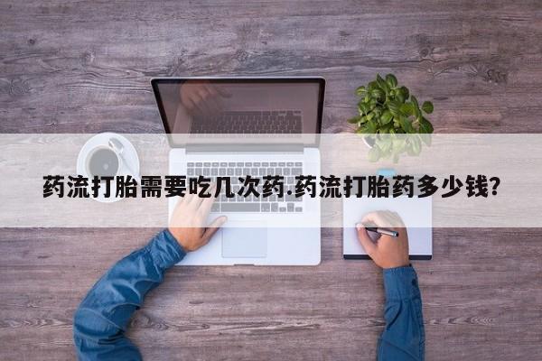网上米非司酮片在线购买药流打胎需要吃几次药.药流打胎药多少钱？