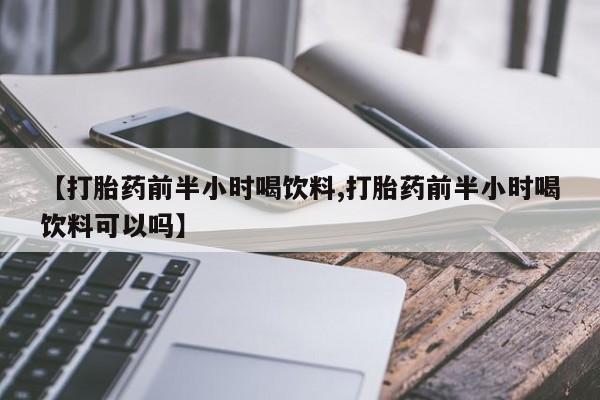 网上米非司酮片在线购买【打胎药前半小时喝饮料,打胎药前半小时喝饮料可以吗】