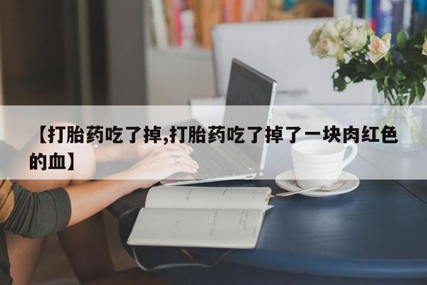 网上米非司酮片在线购买【打胎药吃了掉,打胎药吃了掉了一块肉红色的血】