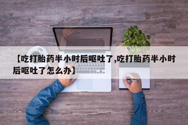 网上米非司酮片在线购买【吃打胎药半小时后呕吐了,吃打胎药半小时后呕吐了怎么办】