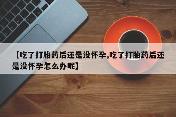 网上米非司酮片在线购买【吃了打胎药后还是没怀孕,吃了打胎药后还是没怀孕怎么办呢】