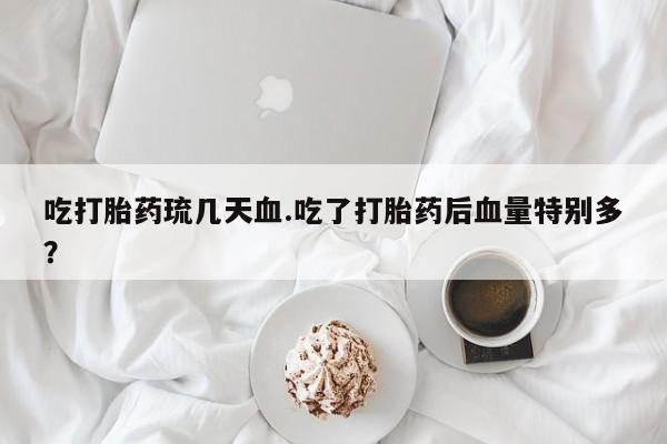 网上米非司酮片在线购买吃打胎药琉几天血.吃了打胎药后血量特别多？
