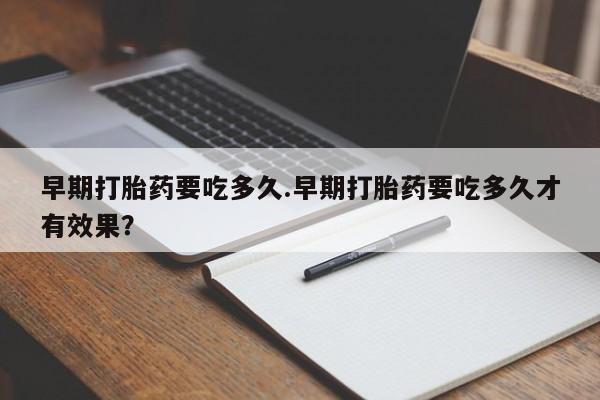 网上米非司酮片在线购买早期打胎药要吃多久.早期打胎药要吃多久才有效果？