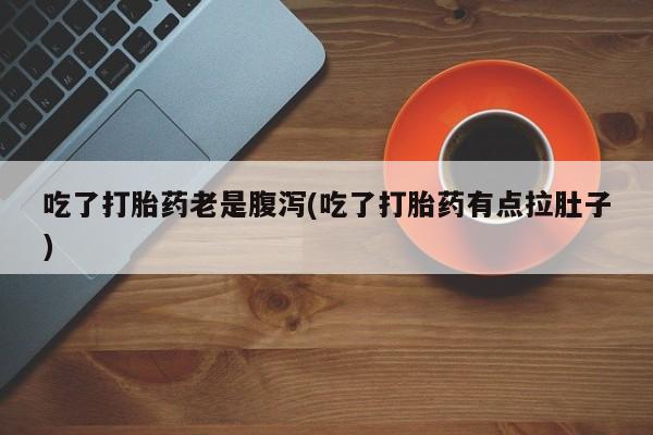 网上米非司酮片在线购买吃了打胎药老是腹泻(吃了打胎药有点拉肚子)