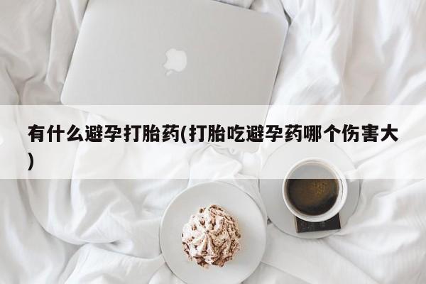 网上米非司酮片在线购买有什么避孕打胎药(打胎吃避孕药哪个伤害大)