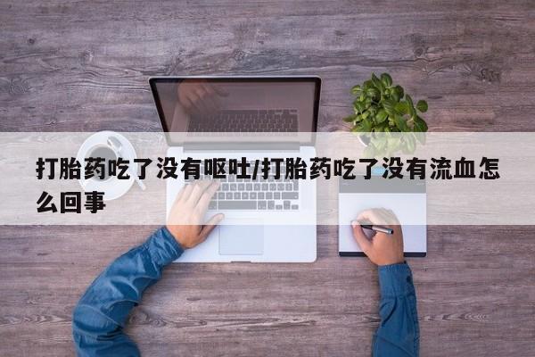 网上米非司酮片在线购买打胎药吃了没有呕吐/打胎药吃了没有流血怎么回事