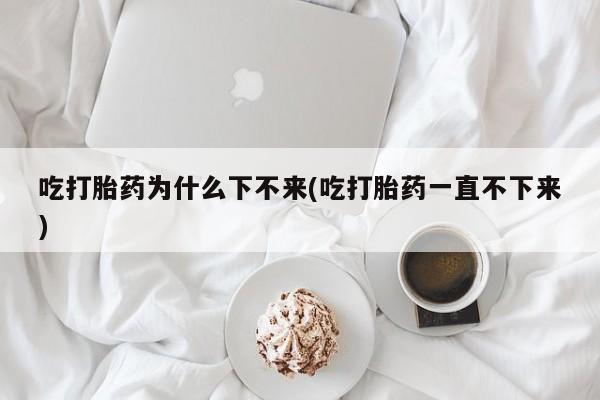网上米非司酮片在线购买吃打胎药为什么下不来(吃打胎药一直不下来)