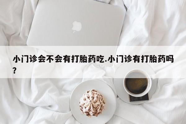 网上米非司酮片在线购买小门诊会不会有打胎药吃.小门诊有打胎药吗？