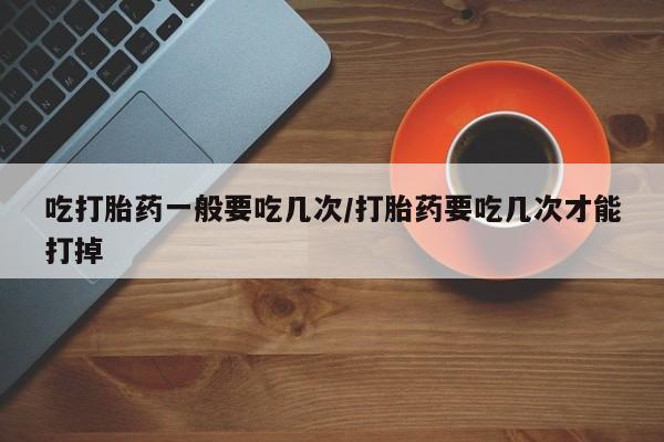 网上米非司酮片在线购买吃打胎药一般要吃几次/打胎药要吃几次才能打掉