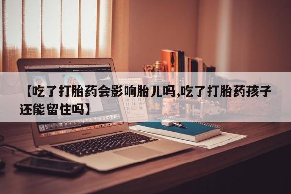 网上米非司酮片在线购买【吃了打胎药会影响胎儿吗,吃了打胎药孩子还能留住吗】
