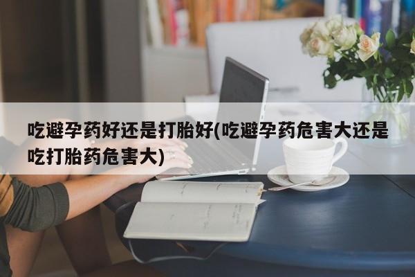 网上米非司酮片在线购买吃避孕药好还是打胎好(吃避孕药危害大还是吃打胎药危害大)