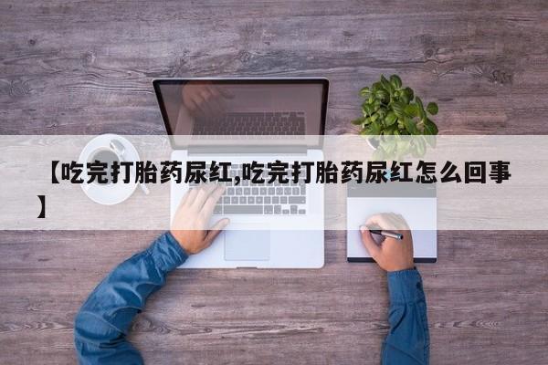 网上米非司酮片在线购买【吃完打胎药尿红,吃完打胎药尿红怎么回事】