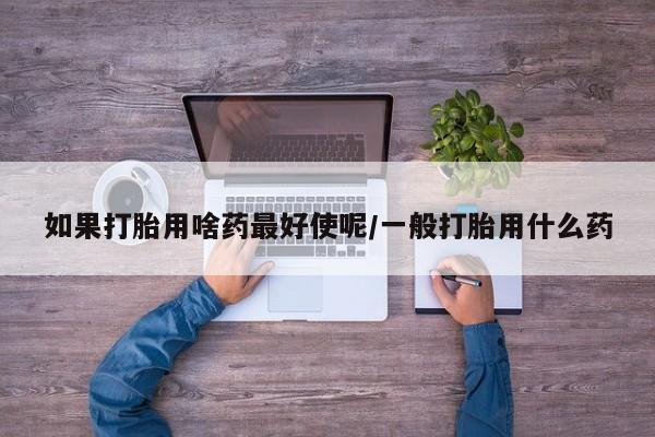 网上米非司酮片在线购买如果打胎用啥药最好使呢/一般打胎用什么药