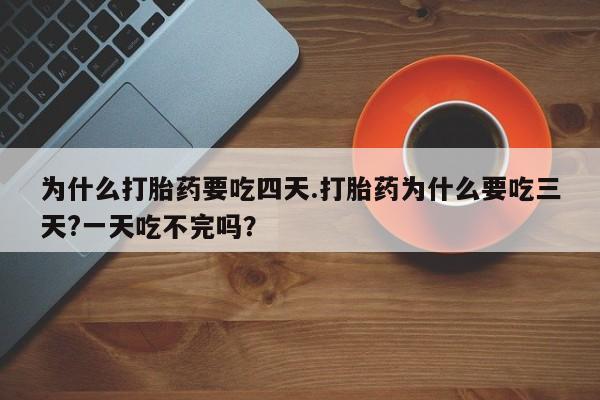 网上米非司酮片在线购买为什么打胎药要吃四天.打胎药为什么要吃三天?一天吃不完吗？