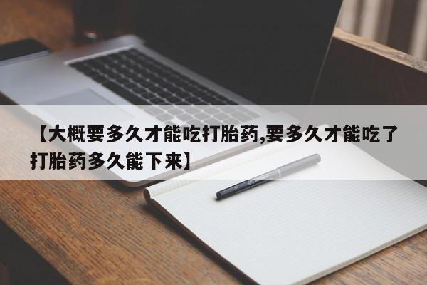 网上米非司酮片在线购买【大概要多久才能吃打胎药,要多久才能吃了打胎药多久能下来】