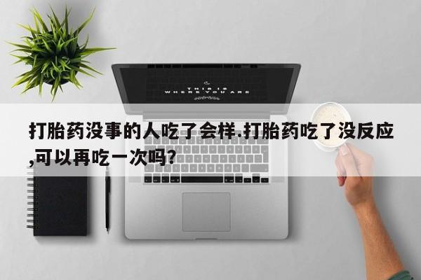 网上米非司酮片在线购买打胎药没事的人吃了会样.打胎药吃了没反应,可以再吃一次吗？
