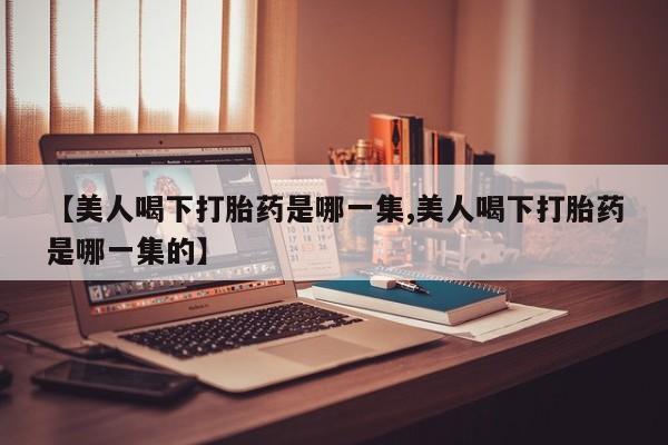 网上米非司酮片在线购买【美人喝下打胎药是哪一集,美人喝下打胎药是哪一集的】