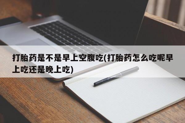 网上米非司酮片在线购买打胎药是不是早上空腹吃(打胎药怎么吃呢早上吃还是晚上吃)