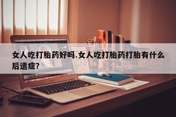 网上米非司酮片在线购买女人吃打胎药好吗.女人吃打胎药打胎有什么后遗症？