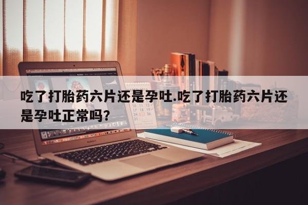 网上米非司酮片在线购买吃了打胎药六片还是孕吐.吃了打胎药六片还是孕吐正常吗？
