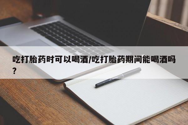 网上米非司酮片在线购买吃打胎药时可以喝酒/吃打胎药期间能喝酒吗?