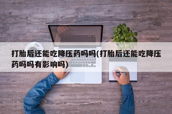 网上米非司酮片在线购买打胎后还能吃降压药吗吗(打胎后还能吃降压药吗吗有影响吗)