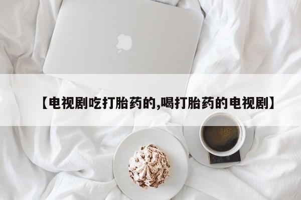网上米非司酮片在线购买【电视剧吃打胎药的,喝打胎药的电视剧】