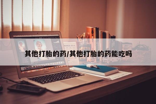 网上米非司酮片在线购买其他打胎的药/其他打胎的药能吃吗