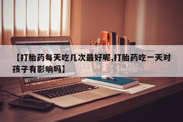 网上米非司酮片在线购买【打胎药每天吃几次最好呢,打胎药吃一天对孩子有影响吗】