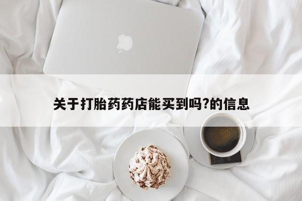 网上米非司酮片在线购买关于打胎药药店能买到吗?的信息