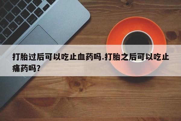 网上米非司酮片在线购买打胎过后可以吃止血药吗.打胎之后可以吃止痛药吗？