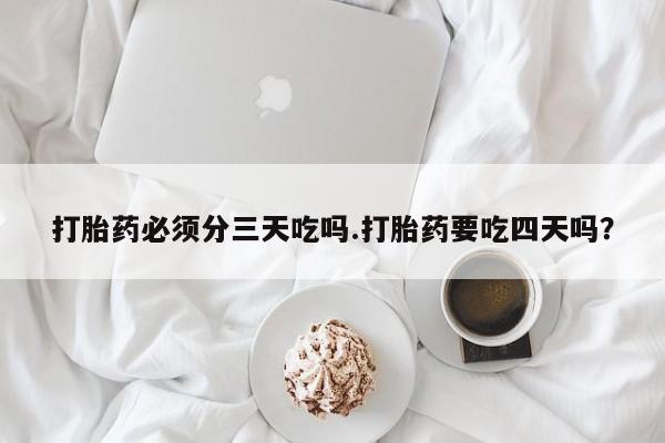 网上米非司酮片在线购买打胎药必须分三天吃吗.打胎药要吃四天吗？