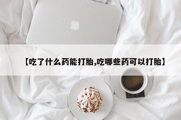 网上米非司酮片在线购买【吃了什么药能打胎,吃哪些药可以打胎】