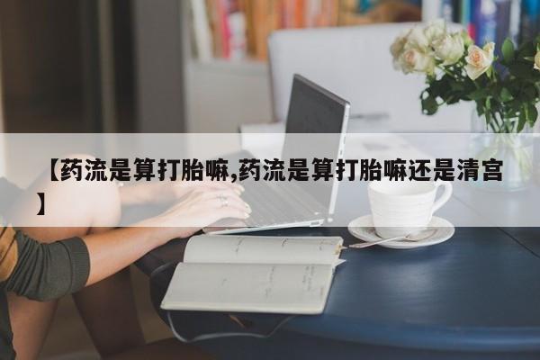 网上米非司酮片在线购买【药流是算打胎嘛,药流是算打胎嘛还是清宫】