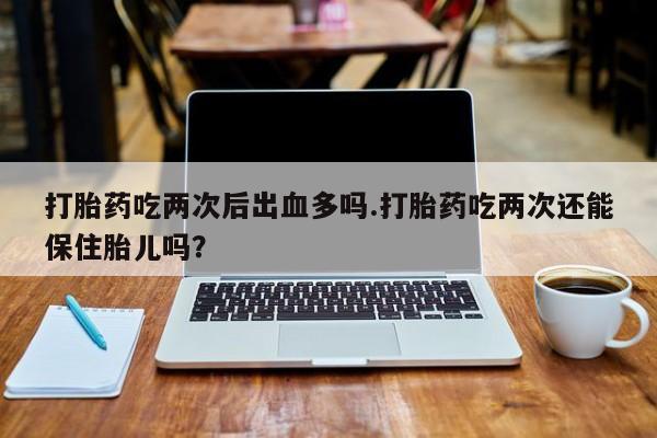 网上米非司酮片在线购买打胎药吃两次后出血多吗.打胎药吃两次还能保住胎儿吗？