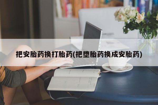 网上米非司酮片在线购买把安胎药换打胎药(把堕胎药换成安胎药)