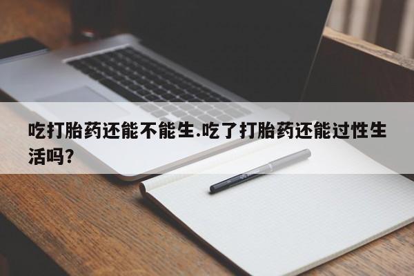 网上米非司酮片在线购买吃打胎药还能不能生.吃了打胎药还能过性生活吗？