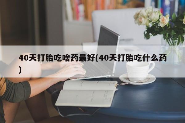 网上米非司酮片在线购买40天打胎吃啥药最好(40天打胎吃什么药)